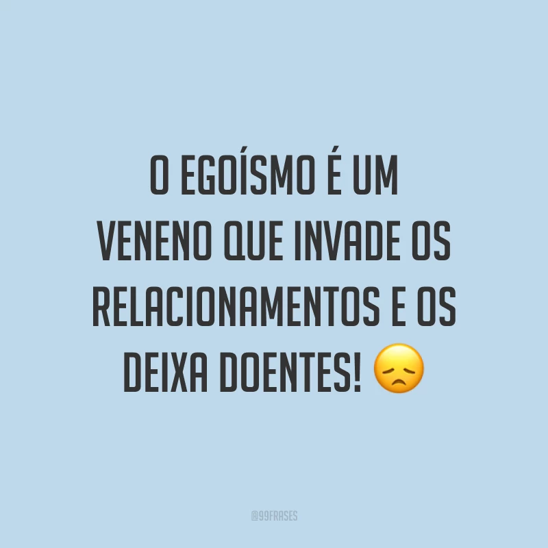 O egoísmo é um veneno que invade os relacionamentos e os deixa doentes! 😞