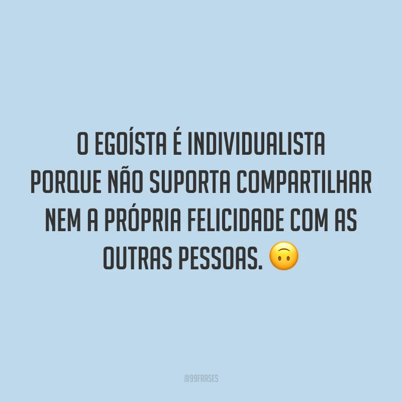 O egoísta é individualista porque não suporta compartilhar nem a própria felicidade com as outras pessoas. 🙃