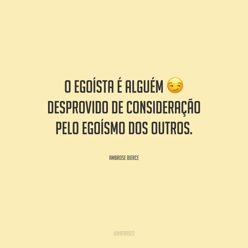 O egoísta é alguém desprovido de consideração pelo egoísmo dos outros.