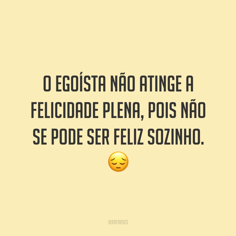 O egoísta não atinge a felicidade plena, pois não se pode ser feliz sozinho. ?