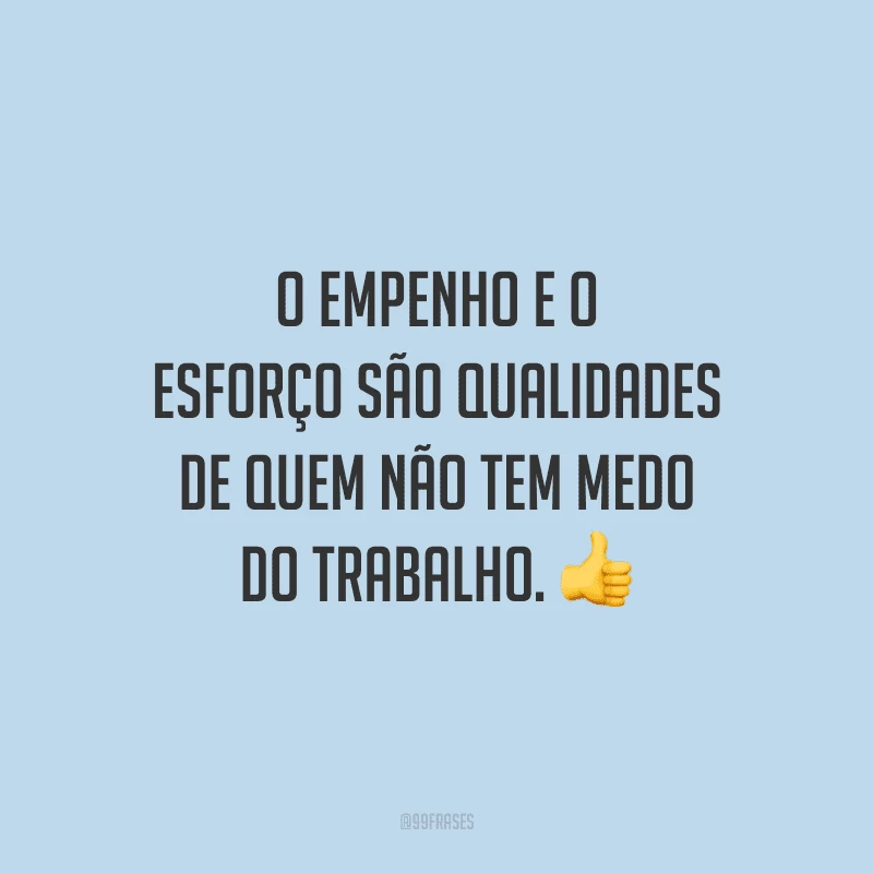 O empenho e o esforço são qualidades de quem não tem medo do trabalho.
