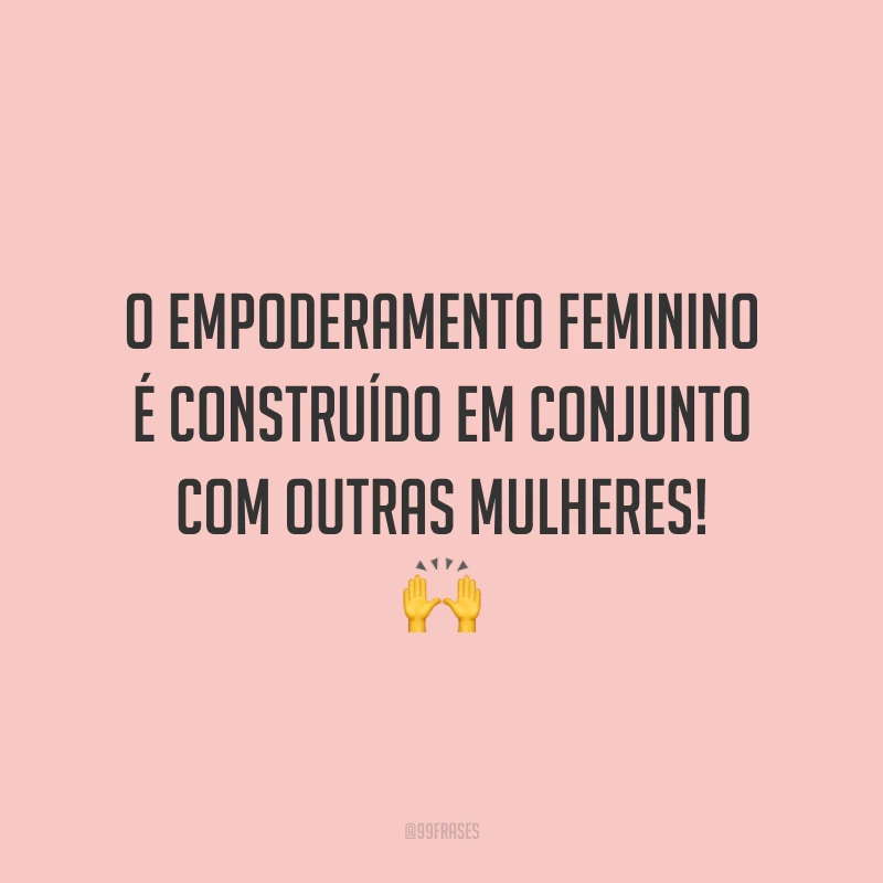 O empoderamento feminino é construído em conjunto com outras mulheres!