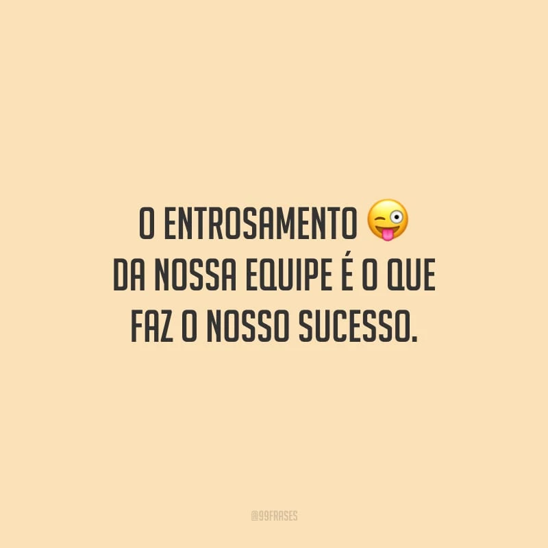O entrosamento da nossa equipe é o que faz o nosso sucesso.