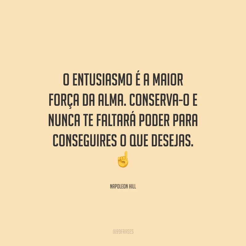 O entusiasmo é a maior força da alma. Conserva-o e nunca te faltará poder para conseguires o que desejas. 