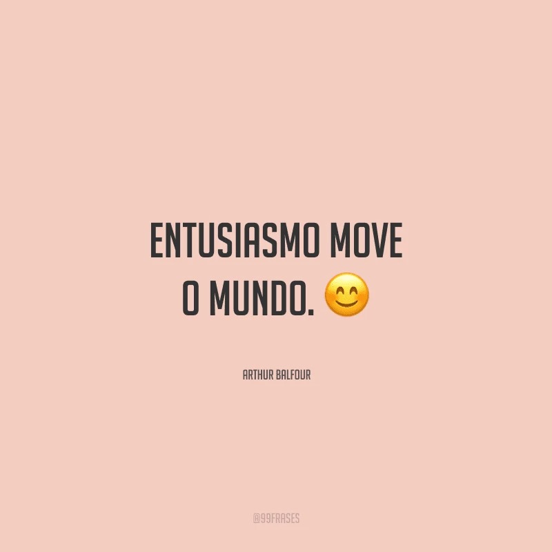 Entusiasmo move o mundo. 