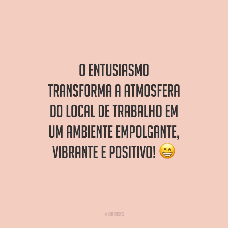 O entusiasmo transforma a atmosfera do local de trabalho em um ambiente empolgante, vibrante e positivo!