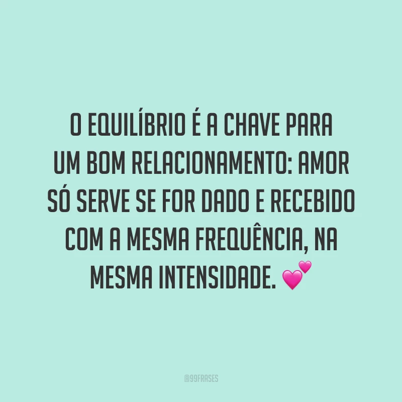 O equilíbrio é a chave para um bom relacionamento: amor só serve se for dado e recebido com a mesma frequência, na mesma intensidade. 💕