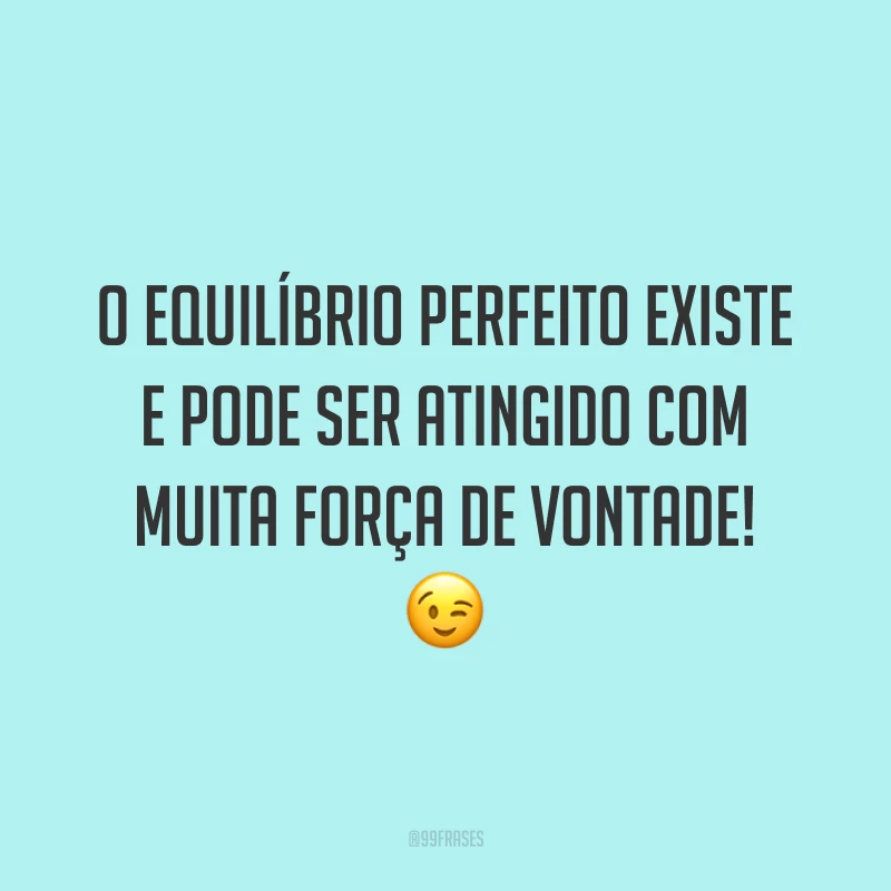 O equilíbrio perfeito existe e pode ser atingido com muita força de vontade! 😉