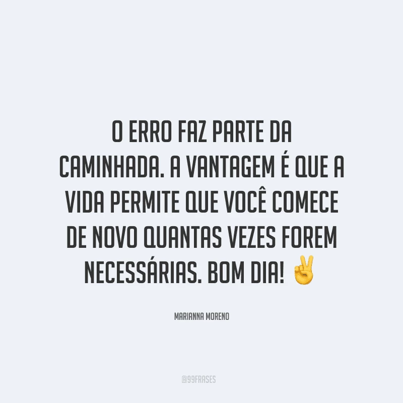 O erro faz parte da caminhada. A vantagem é que a vida permite que você comece de novo quantas vezes forem necessárias. Bom dia! ✌