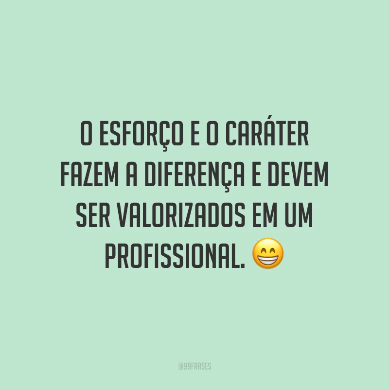 O esforço e o caráter fazem a diferença e devem ser valorizados em um profissional. 😁