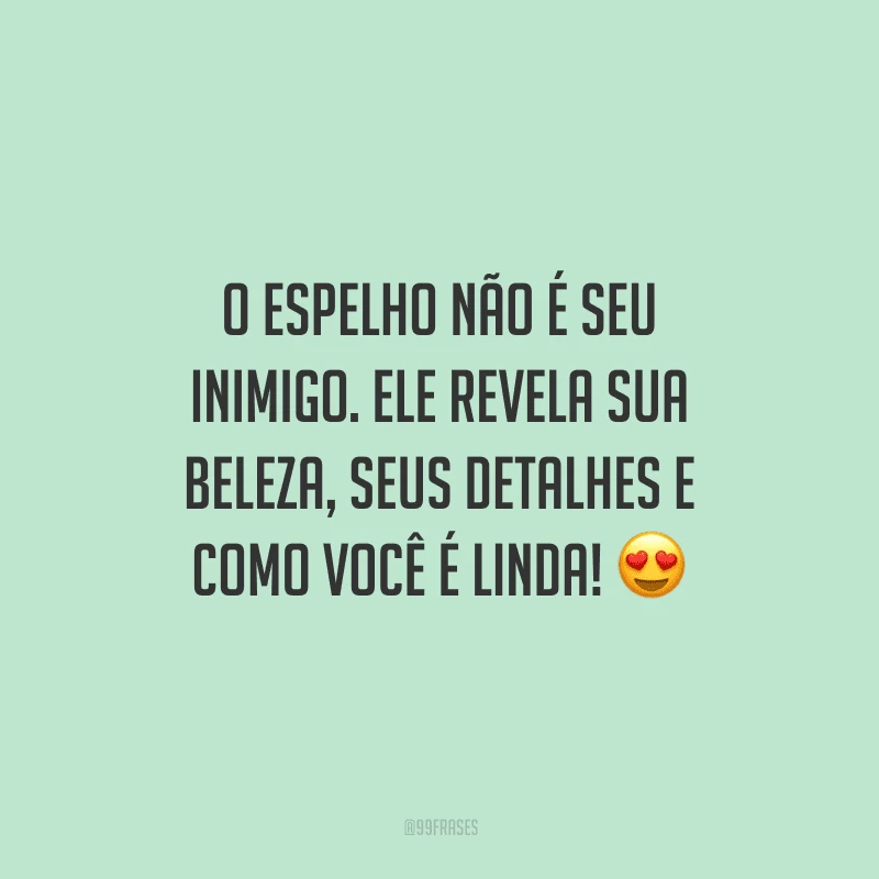 O espelho não é seu inimigo. Ele revela sua beleza, seus detalhes e como você é linda!
