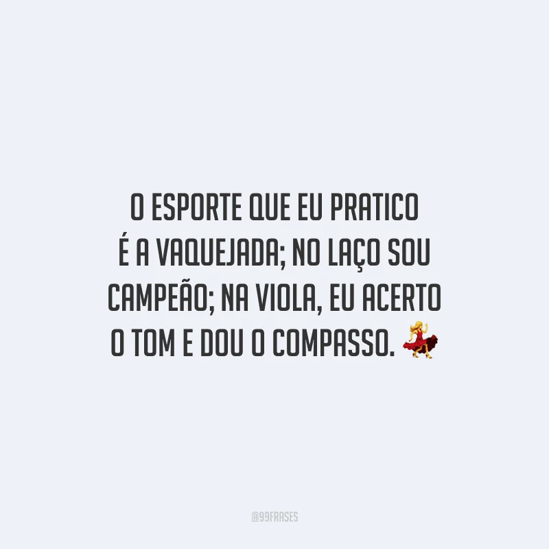 O esporte que eu pratico é a vaquejada; no laço sou campeão; na viola, eu acerto o tom e dou o compasso.