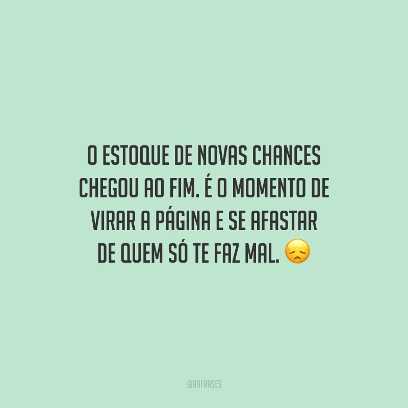 O estoque de novas chances chegou ao fim. É o momento de virar a página e se afastar de quem só te faz mal.