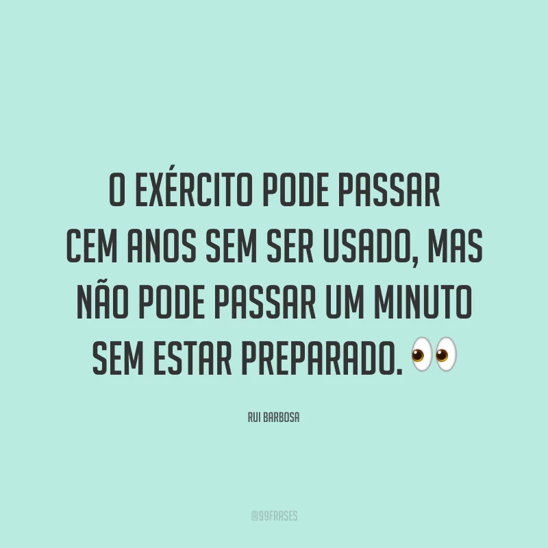 O exército pode passar cem anos sem ser usado, mas não pode passar um minuto sem estar preparado.