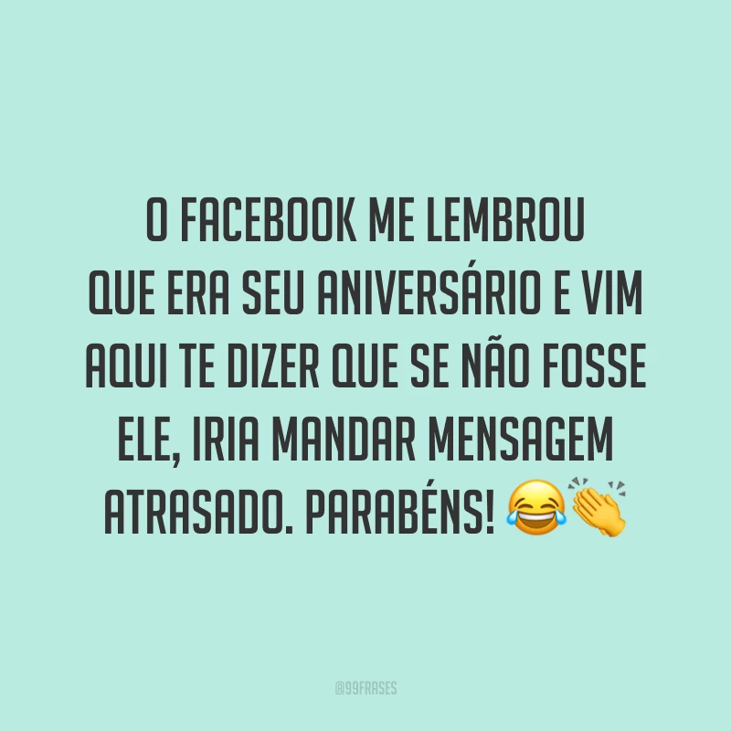 O Facebook me lembrou que era seu aniversário e vim aqui te dizer que se não fosse ele, iria mandar mensagem atrasado. Parabéns! 😂👏