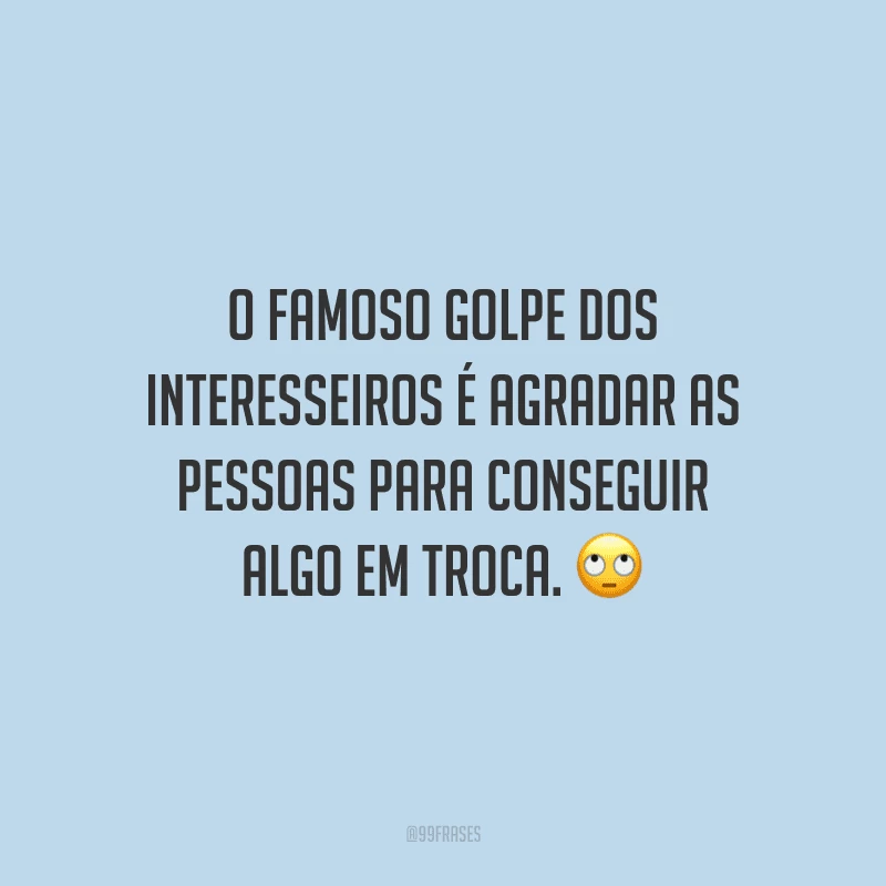 O famoso golpe dos interesseiros é agradar as pessoas para conseguir algo em troca.
