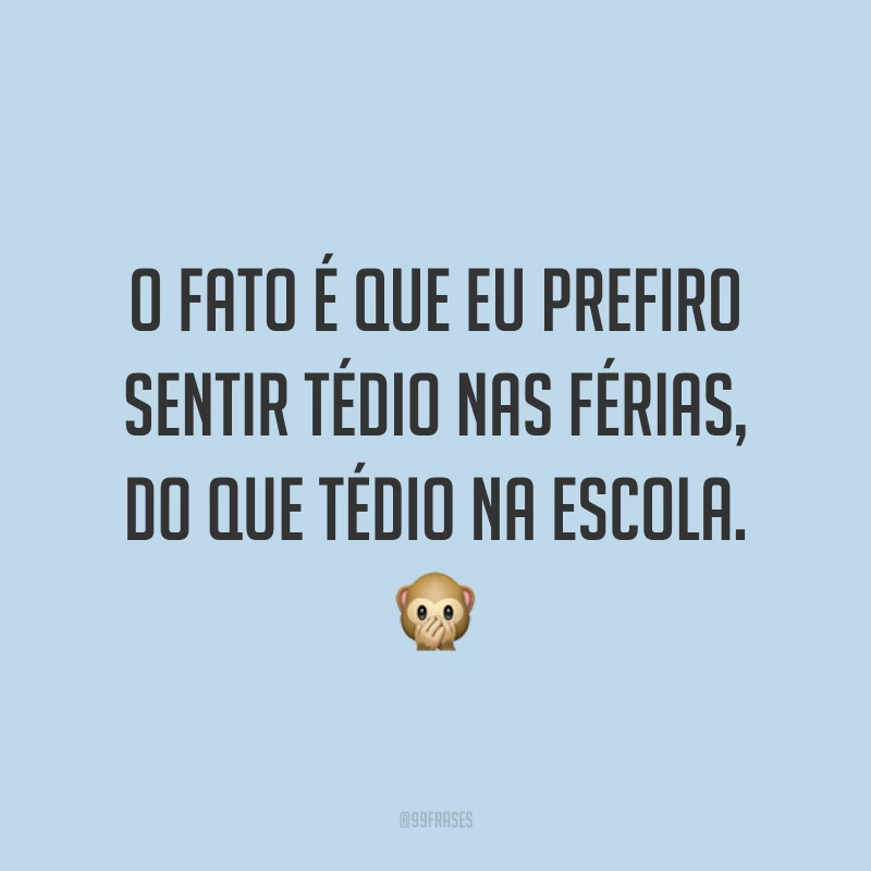 O fato é que eu prefiro sentir tédio nas férias, do que tédio na escola. 🙊
