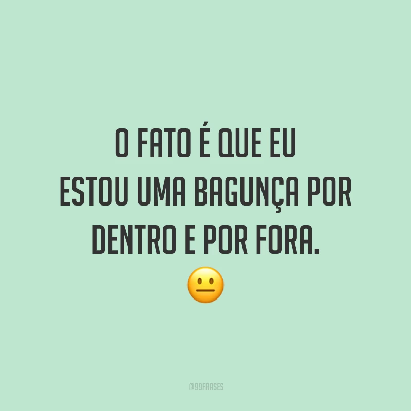 O fato é que eu estou uma bagunça por dentro e por fora. 😐