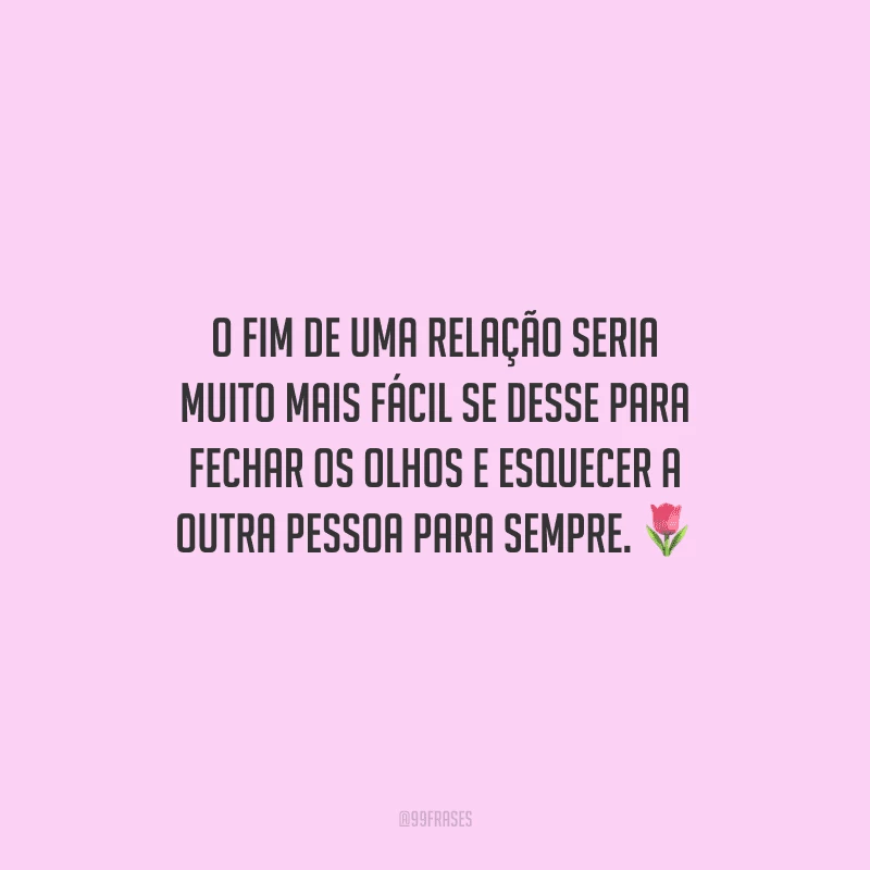 O fim de uma relação seria muito mais fácil se desse para fechar os olhos e esquecer a outra pessoa para sempre.