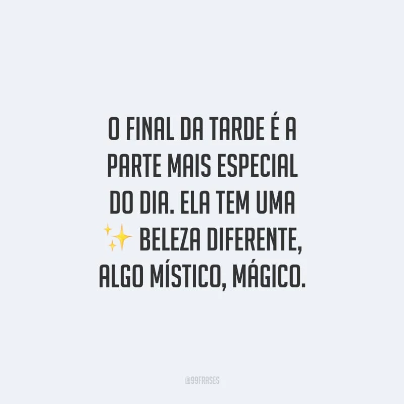 O final da tarde é a parte mais especial do dia. Ela tem uma beleza diferente, algo místico, mágico.