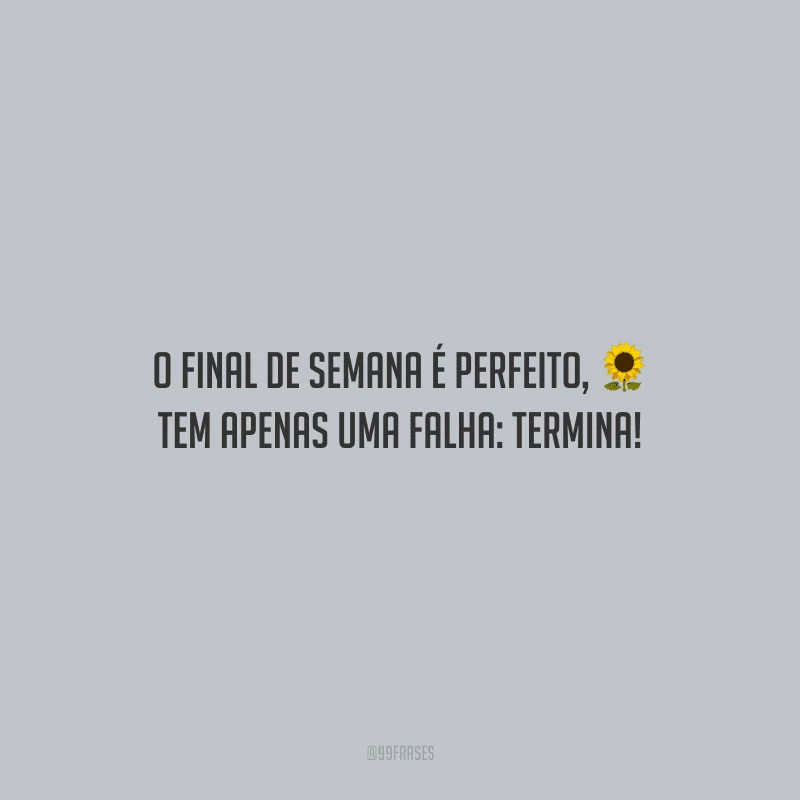 O final de semana é perfeito, tem apenas uma falha: termina! 