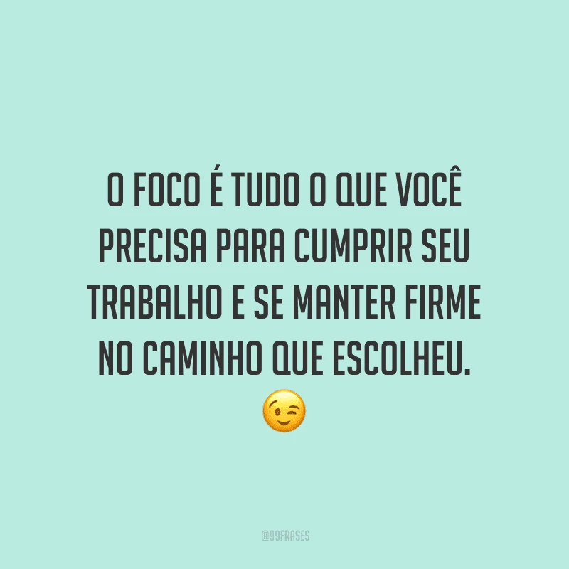 O foco é tudo o que você precisa para cumprir seu trabalho e se manter firme no caminho que escolheu.
