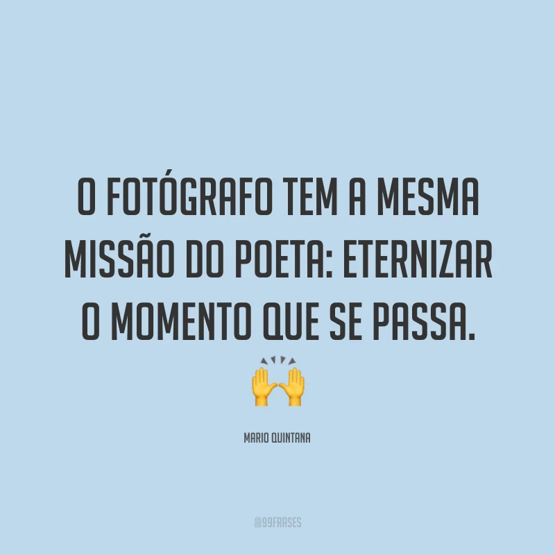O fotógrafo tem a mesma missão do poeta: eternizar o momento que se passa. 🙌
