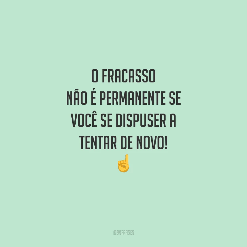O fracasso não é permanente se você se dispuser a tentar de novo! 