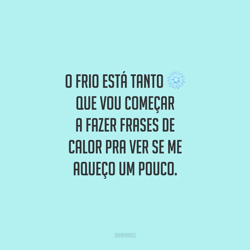 O frio está tanto que vou começar a fazer frases de calor pra ver se me aqueço um pouco.