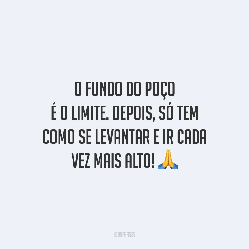 O fundo do poço é o limite. Depois, só tem como se levantar e ir cada vez mais alto!