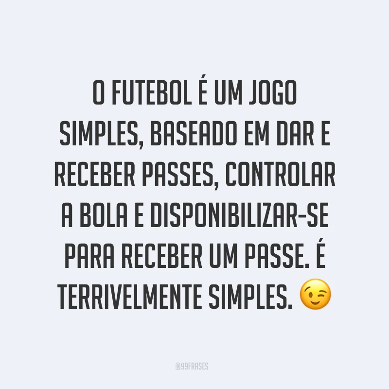 O futebol é um jogo simples, baseado em dar e receber passes, controlar a bola e disponibilizar-se para receber um passe. É terrivelmente simples. ?