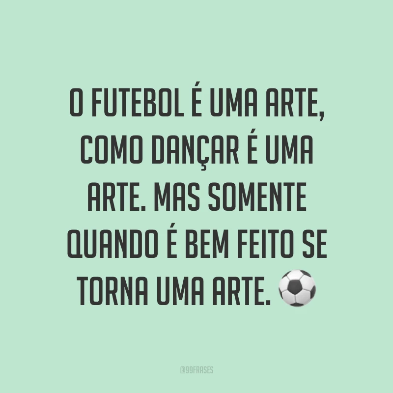 O futebol é uma arte, como dançar é uma arte. Mas somente quando é bem feito se torna uma arte. ⚽