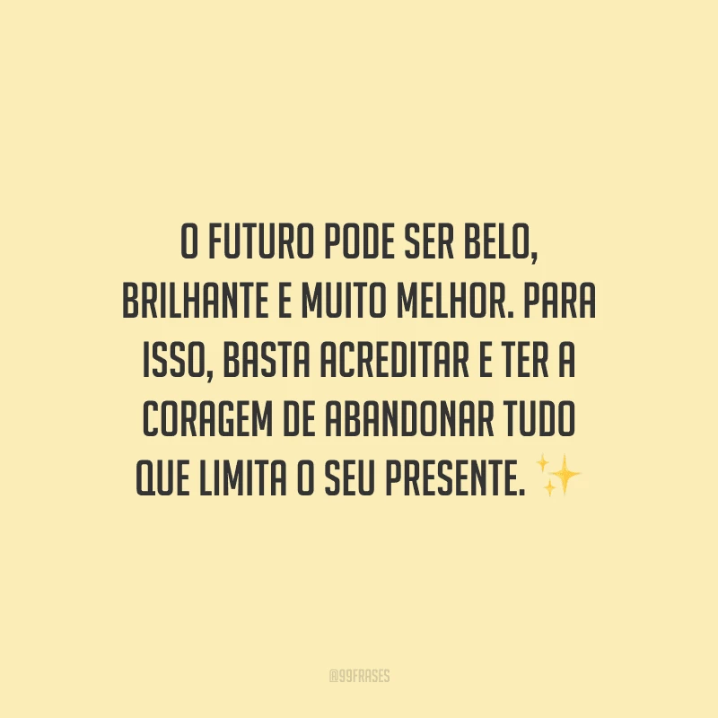 O futuro pode ser belo, brilhante e muito melhor. Para isso, basta acreditar e ter a coragem de abandonar tudo que limita o seu presente.
