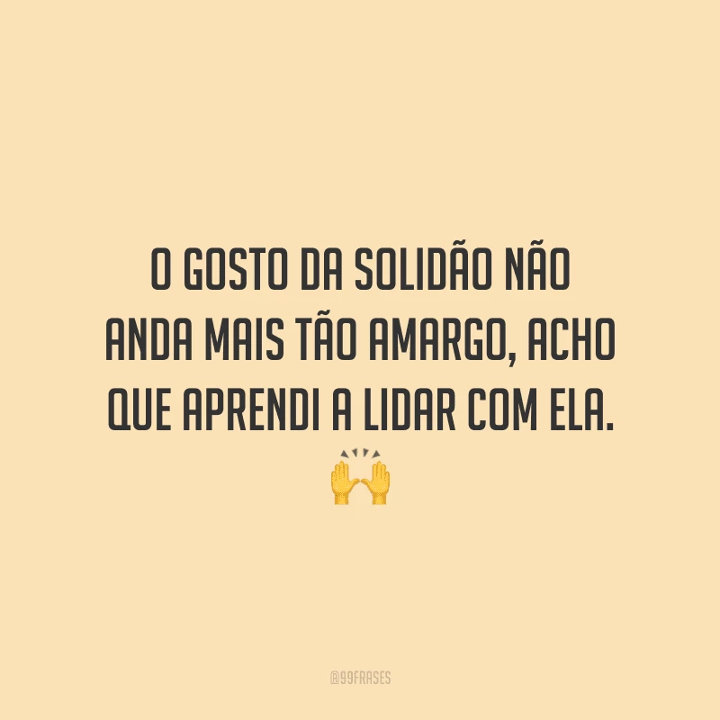 O gosto da solidão não anda mais tão amargo, acho que aprendi a lidar com ela.