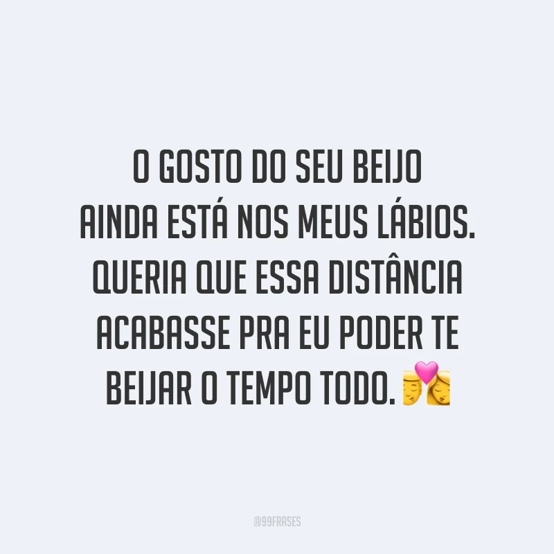 O gosto do seu beijo ainda está nos meus lábios. Queria que essa distância acabasse pra eu poder te beijar o tempo todo. 💏