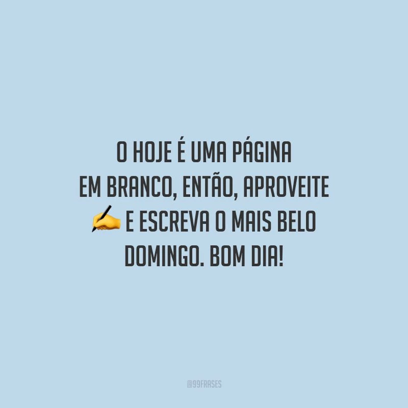 O hoje é uma página em branco, então, aproveite e escreva o mais belo domingo. Bom dia!