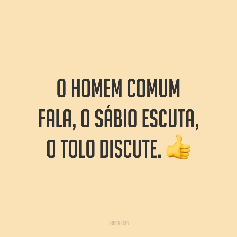 O homem comum fala, o sábio escuta, o tolo discute. 👍