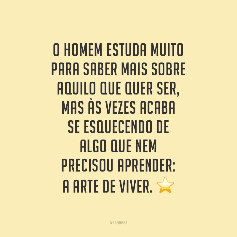 O homem estuda muito para saber mais sobre aquilo que quer ser, mas às vezes acaba se esquecendo de algo que nem precisou aprender: a arte de viver.