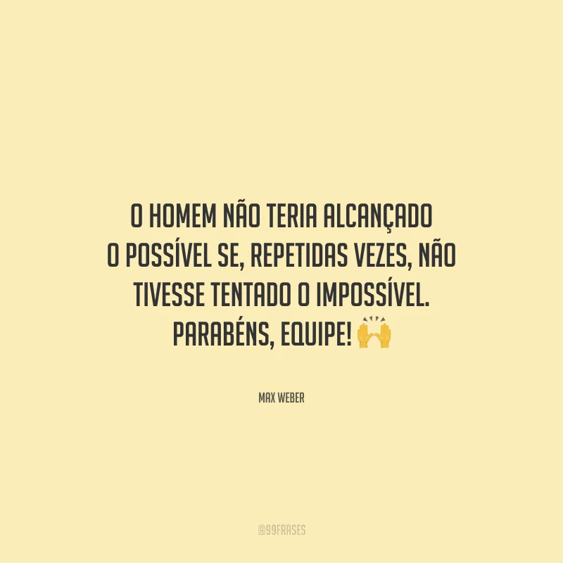 O homem não teria alcançado o possível se, repetidas vezes, não tivesse tentado o impossível. Parabéns, equipe! 
