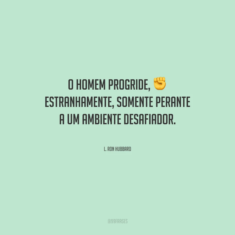 O homem progride, estranhamente, somente perante a um ambiente desafiador.