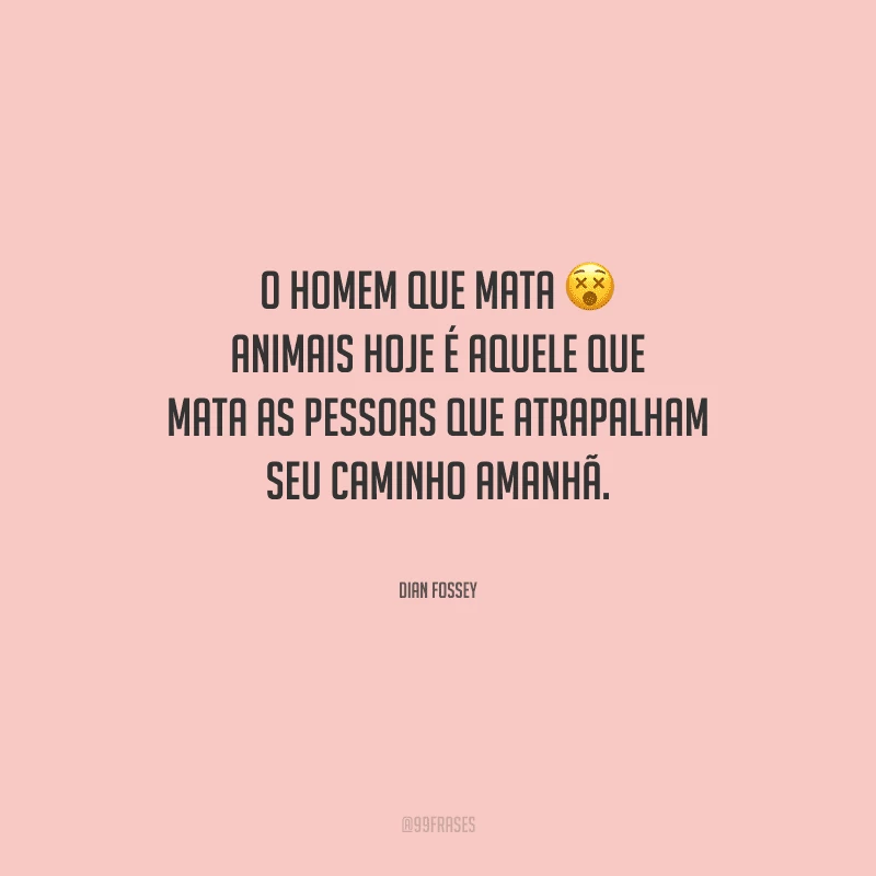 O homem que mata animais hoje é aquele que mata as pessoas que atrapalham seu caminho amanhã.