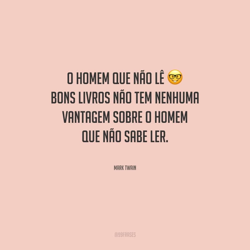 O homem que não lê bons livros não tem nenhuma vantagem sobre o homem que não sabe ler.