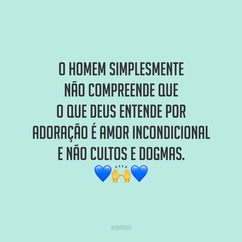 O homem simplesmente não compreende que o que Deus entende por adoração é amor incondicional e não cultos e dogmas.