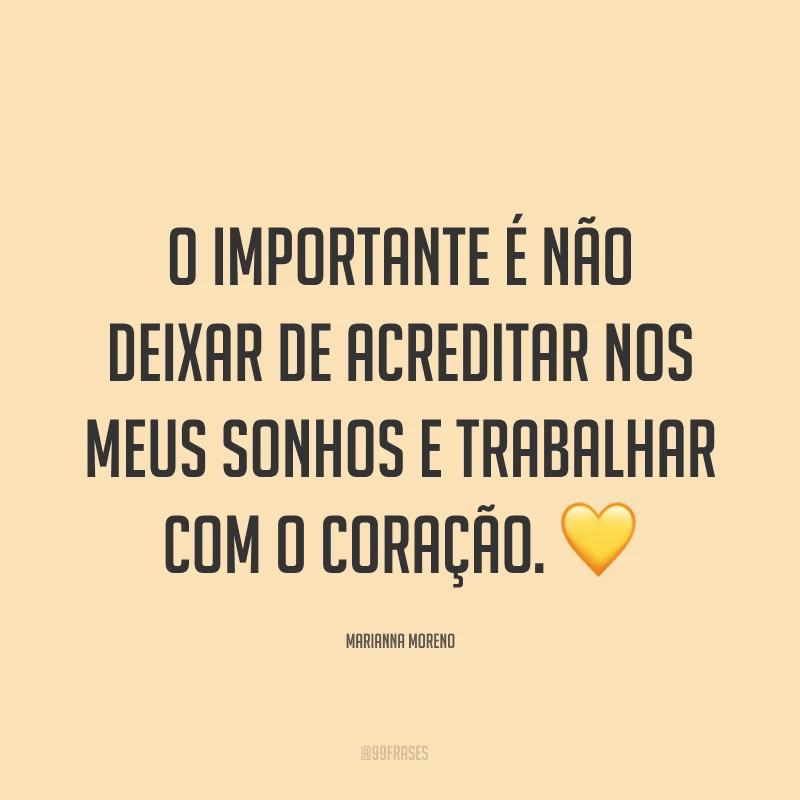 O importante é não deixar de acreditar nos meus sonhos e trabalhar com o coração. ?