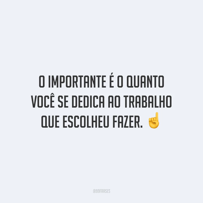 O importante é o quanto você se dedica ao trabalho que escolheu fazer.