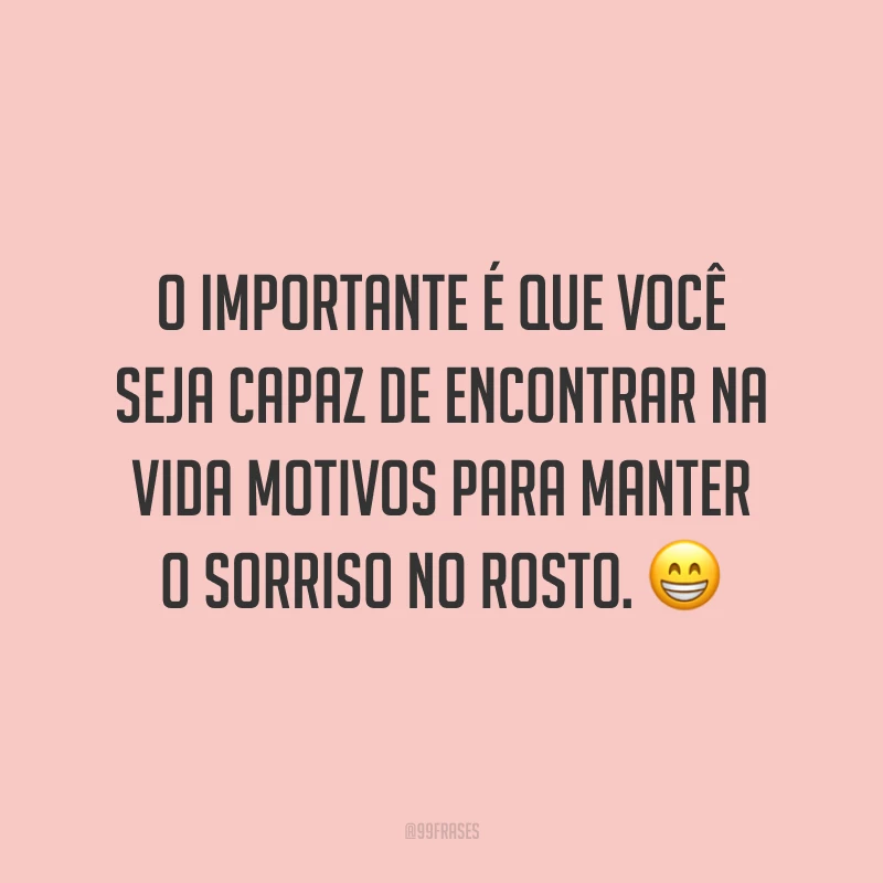 O importante é que você seja capaz de encontrar na vida motivos para manter o sorriso no rosto. 😁