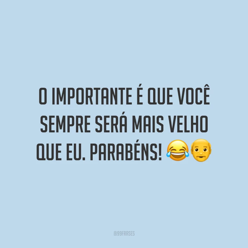 O importante é que você sempre será mais velho que eu. Parabéns! 😂👴