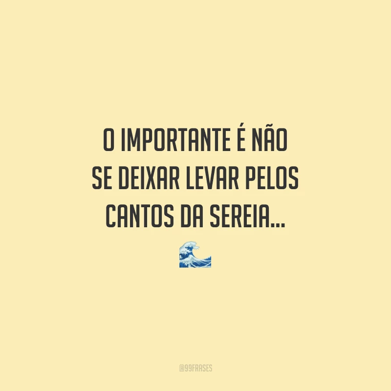 O importante é não se deixar levar pelos cantos da sereia...