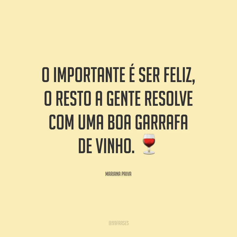 O importante é ser feliz, o resto a gente resolve com uma boa garrafa de vinho. 
