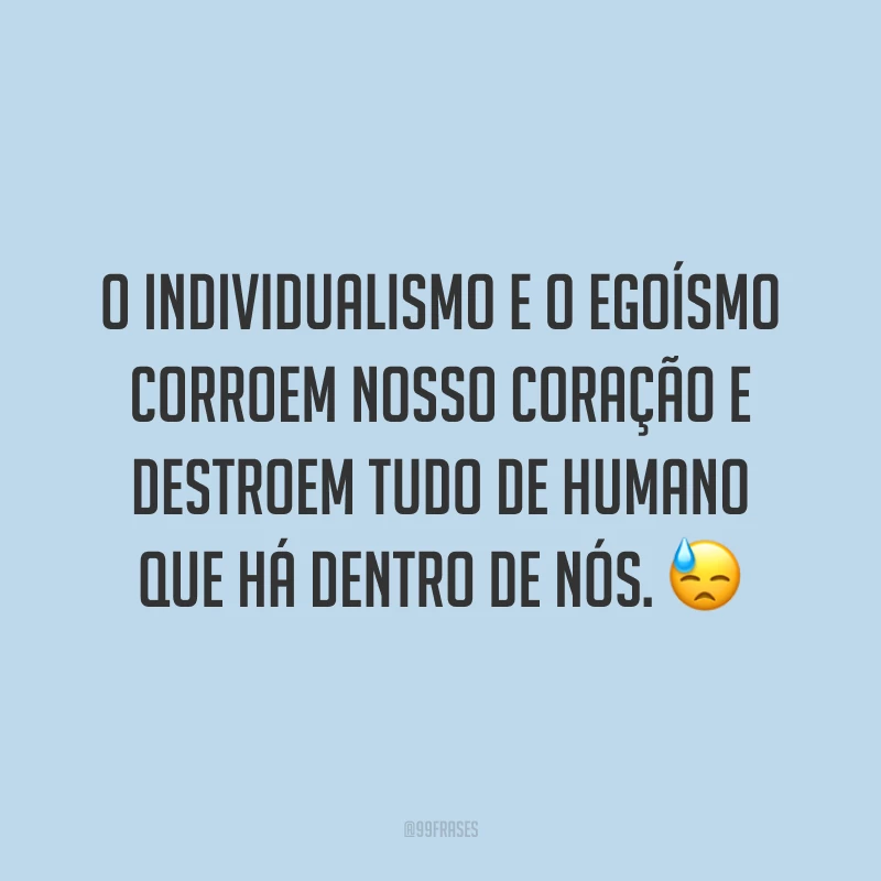 O individualismo e o egoísmo corroem nosso coração e destroem tudo de humano que há dentro de nós. 😓